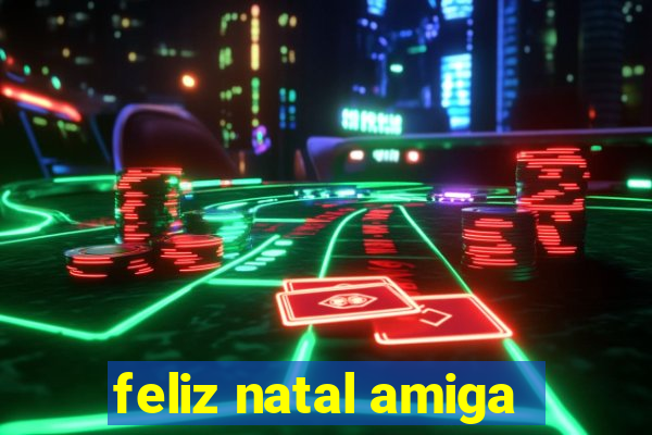 feliz natal amiga